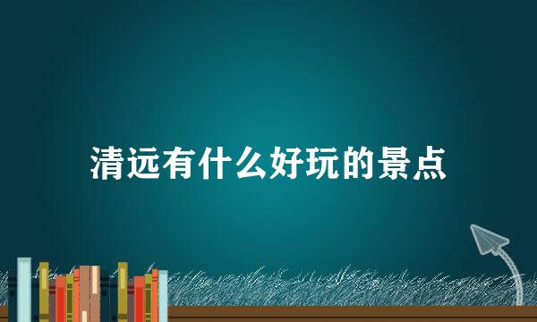 清远有什么好玩的景点