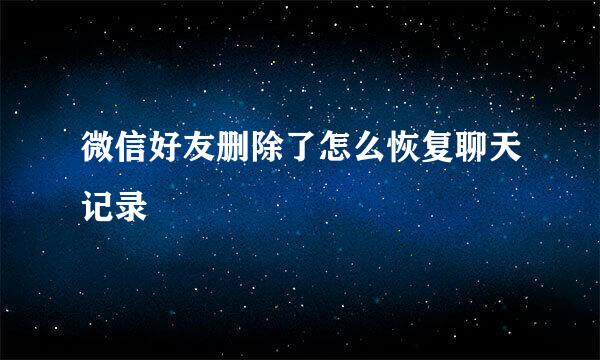 微信好友删除了怎么恢复聊天记录