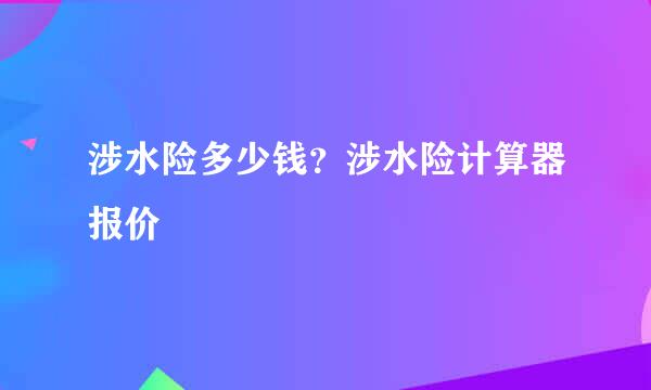 涉水险多少钱？涉水险计算器报价