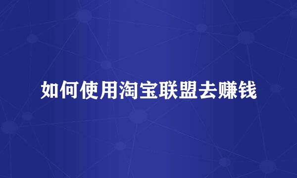 如何使用淘宝联盟去赚钱