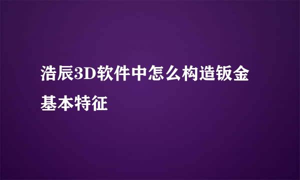 浩辰3D软件中怎么构造钣金基本特征