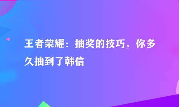 王者荣耀：抽奖的技巧，你多久抽到了韩信