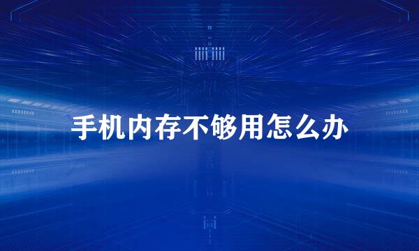 手机内存不够用怎么办