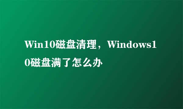 Win10磁盘清理,Windows10磁盘满了怎么办