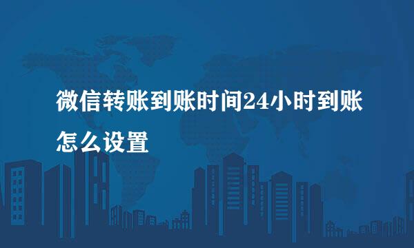 微信转账到账时间24小时到账怎么设置