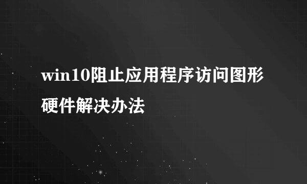 win10阻止应用程序访问图形硬件解决办法