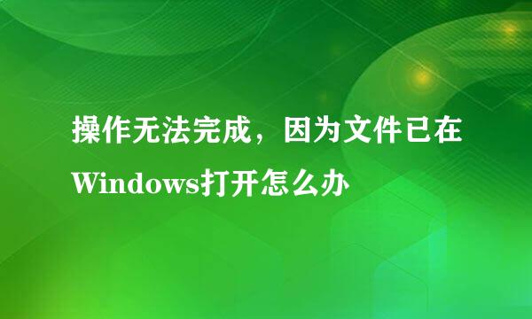 操作无法完成,因为文件已在Windows打开怎么办