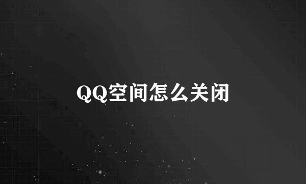 QQ空间怎么关闭