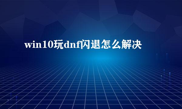 win10玩dnf闪退怎么解决