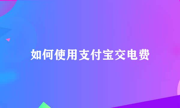 如何使用支付宝交电费