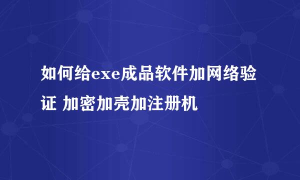 如何给exe成品软件加网络验证 加密加壳加注册机