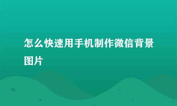 怎么快速用手机制作微信背景图片