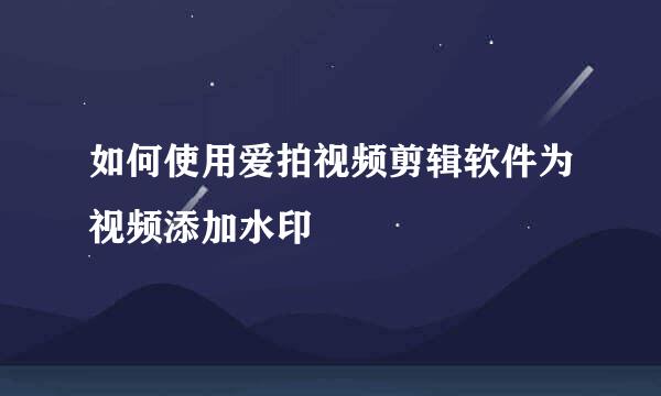 如何使用爱拍视频剪辑软件为视频添加水印