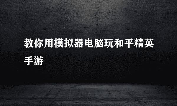 教你用模拟器电脑玩和平精英手游