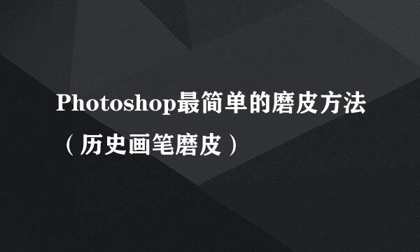 Photoshop最简单的磨皮方法（历史画笔磨皮）