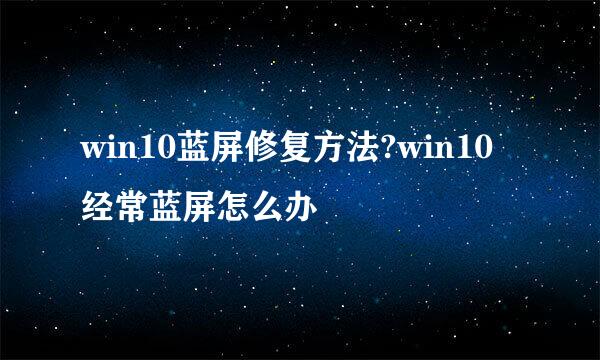 win10蓝屏修复方法?win10经常蓝屏怎么办