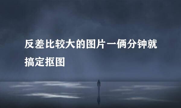 反差比较大的图片一俩分钟就搞定抠图