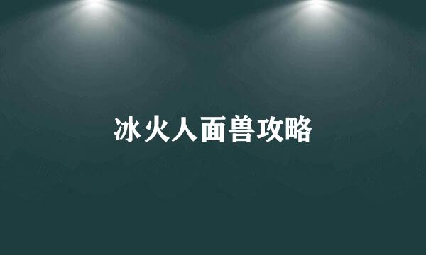 冰火人面兽攻略