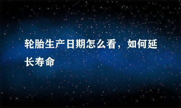 轮胎生产日期怎么看，如何延长寿命