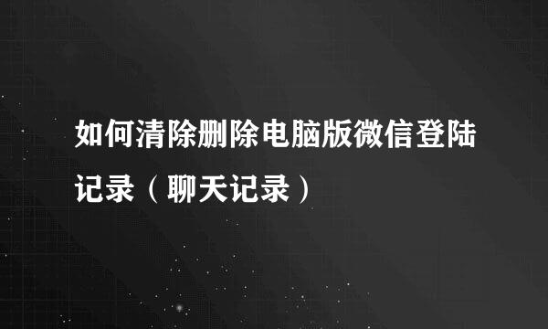 如何清除删除电脑版微信登陆记录（聊天记录）