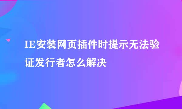 IE安装网页插件时提示无法验证发行者怎么解决