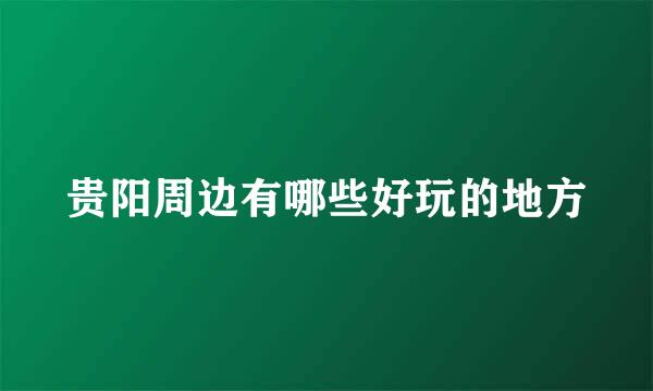 贵阳周边有哪些好玩的地方