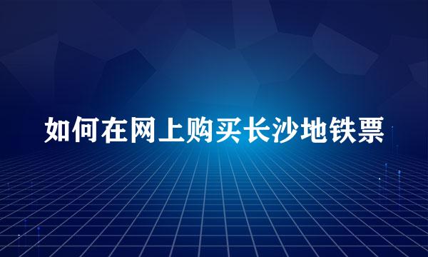 如何在网上购买长沙地铁票