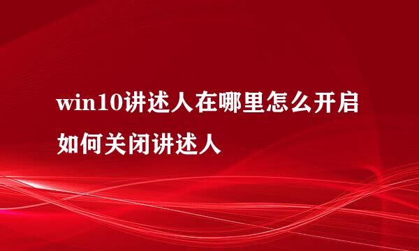 win10讲述人在哪里怎么开启 如何关闭讲述人