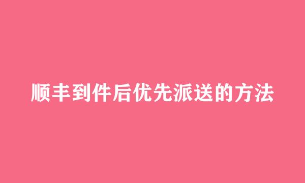 顺丰到件后优先派送的方法