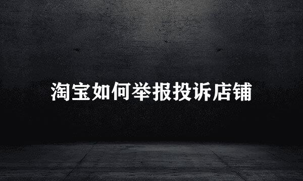 淘宝如何举报投诉店铺