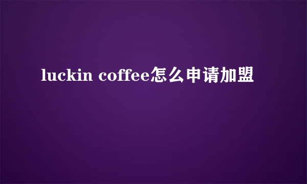 luckin coffee怎么申请加盟