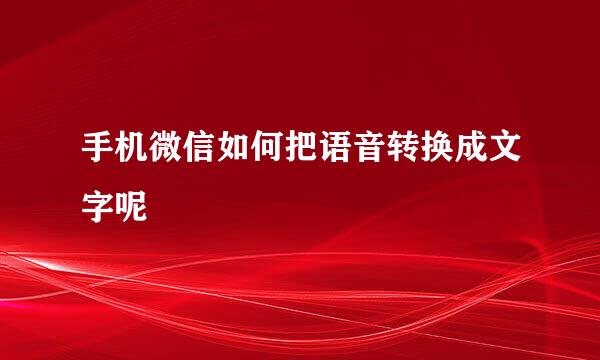 手机微信如何把语音转换成文字呢