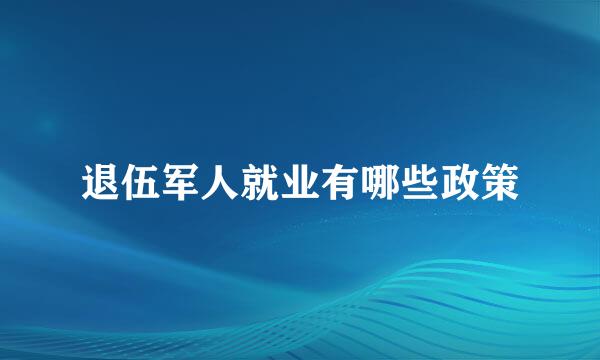 退伍军人就业有哪些政策