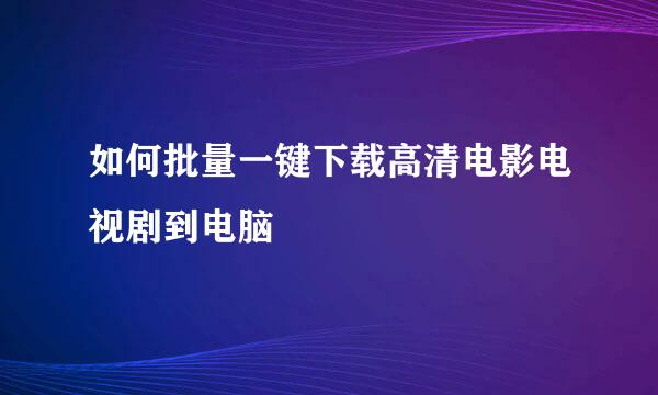 如何批量一键下载高清电影电视剧到电脑