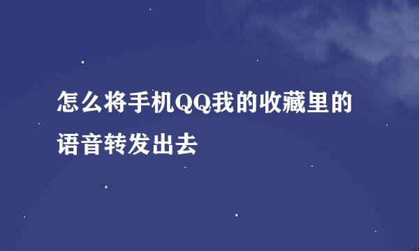 怎么将手机QQ我的收藏里的语音转发出去