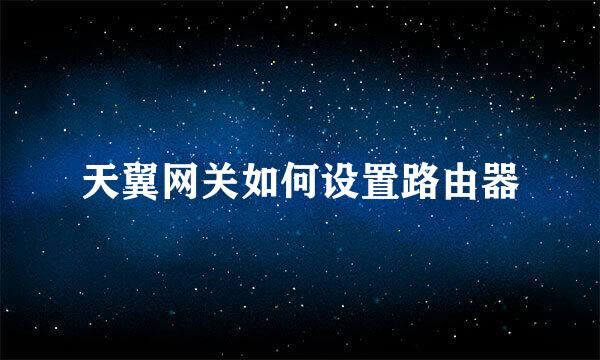 天翼网关如何设置路由器