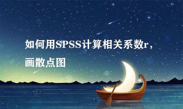如何用SPSS计算相关系数r，画散点图