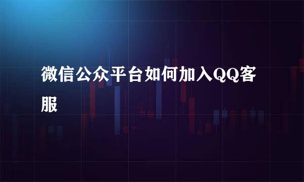 微信公众平台如何加入QQ客服