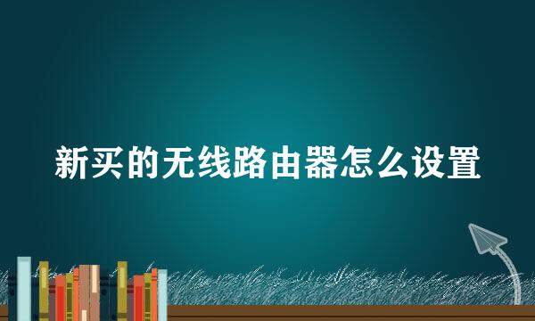 新买的无线路由器怎么设置
