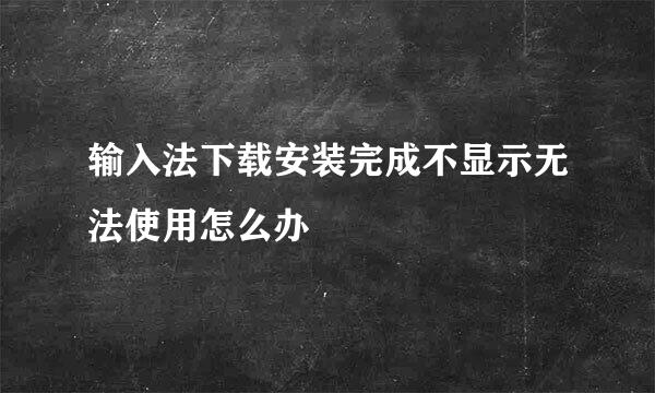 输入法下载安装完成不显示无法使用怎么办