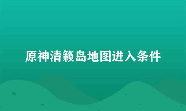 原神清籁岛地图进入条件