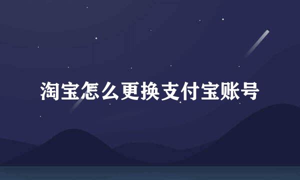 淘宝怎么更换支付宝账号