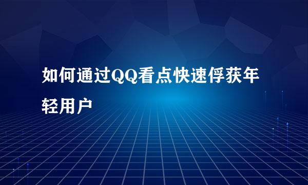 如何通过QQ看点快速俘获年轻用户