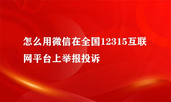 怎么用微信在全国12315互联网平台上举报投诉