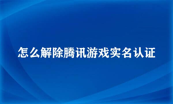 怎么解除腾讯游戏实名认证