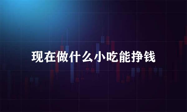 现在做什么小吃能挣钱