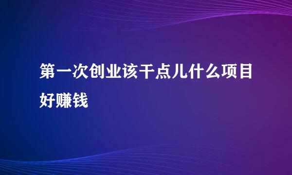 第一次创业该干点儿什么项目好赚钱