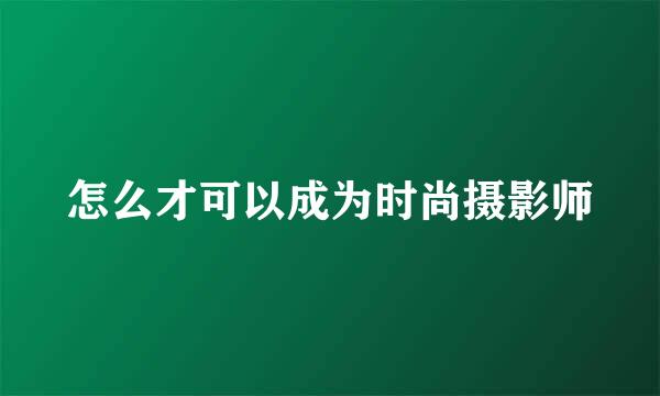 怎么才可以成为时尚摄影师