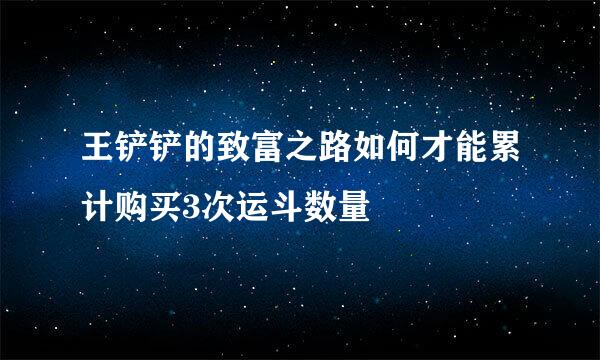 王铲铲的致富之路如何才能累计购买3次运斗数量