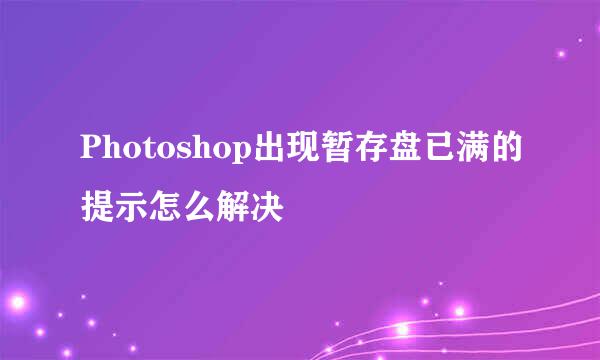 Photoshop出现暂存盘已满的提示怎么解决